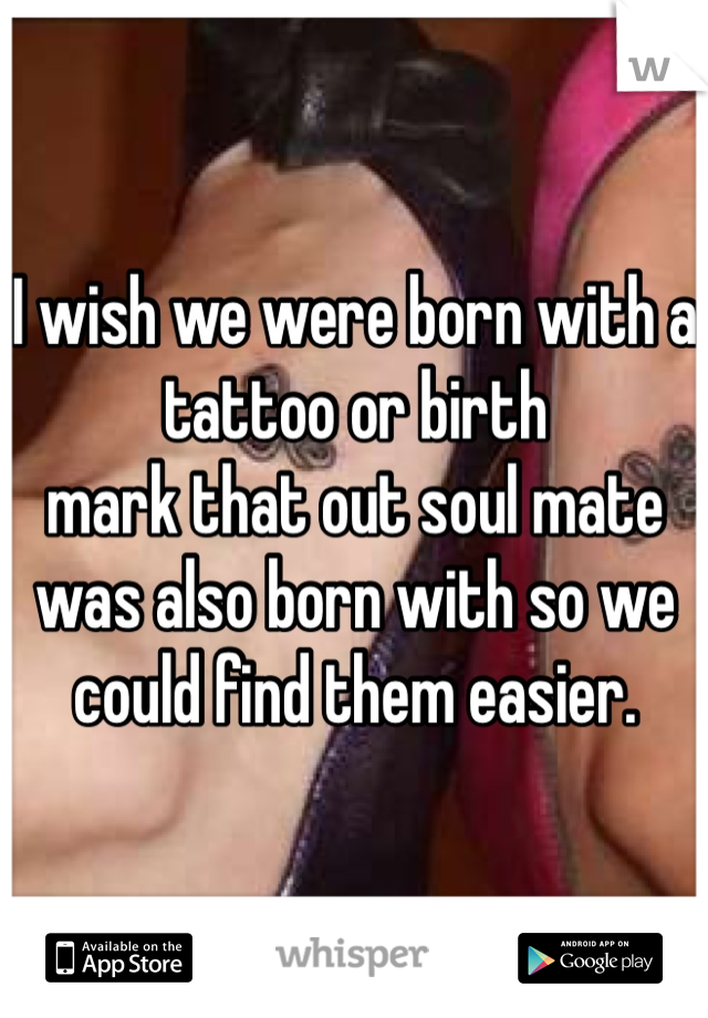 I wish we were born with a tattoo or birth
mark that out soul mate was also born with so we could find them easier. 