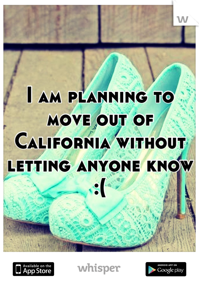 I am planning to move out of California without letting anyone know :(