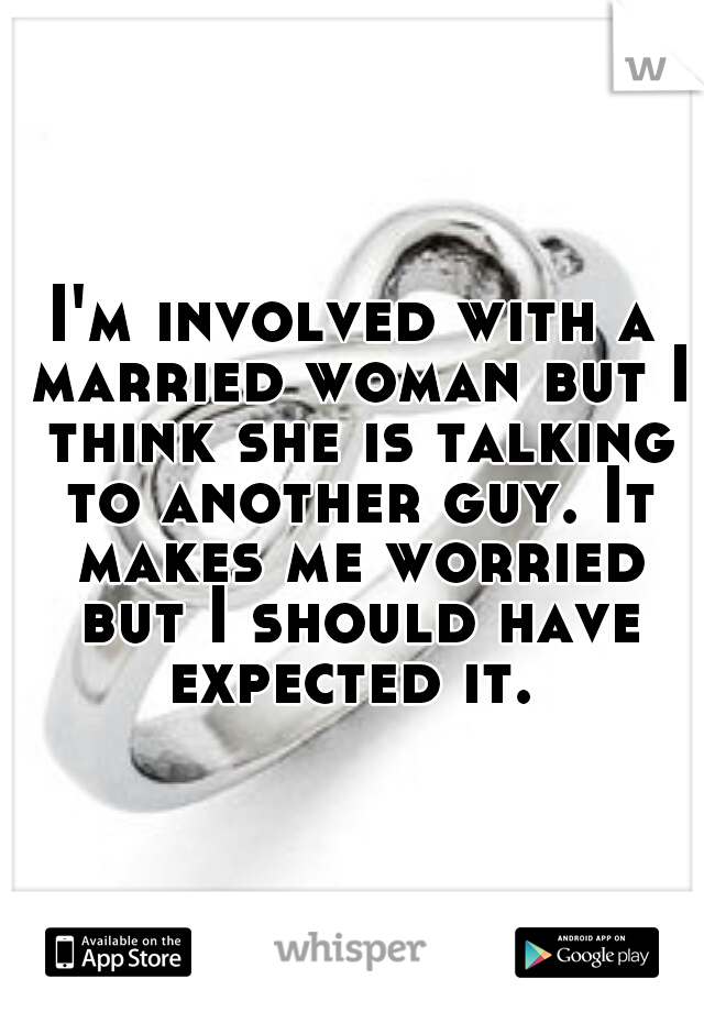 I'm involved with a married woman but I think she is talking to another guy. It makes me worried but I should have expected it. 