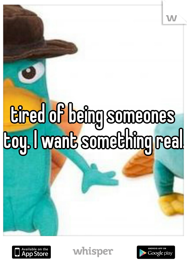 tired of being someones toy. I want something real.