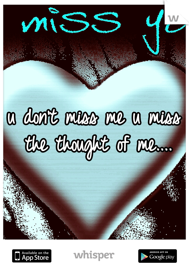 u don't miss me u miss the thought of me....