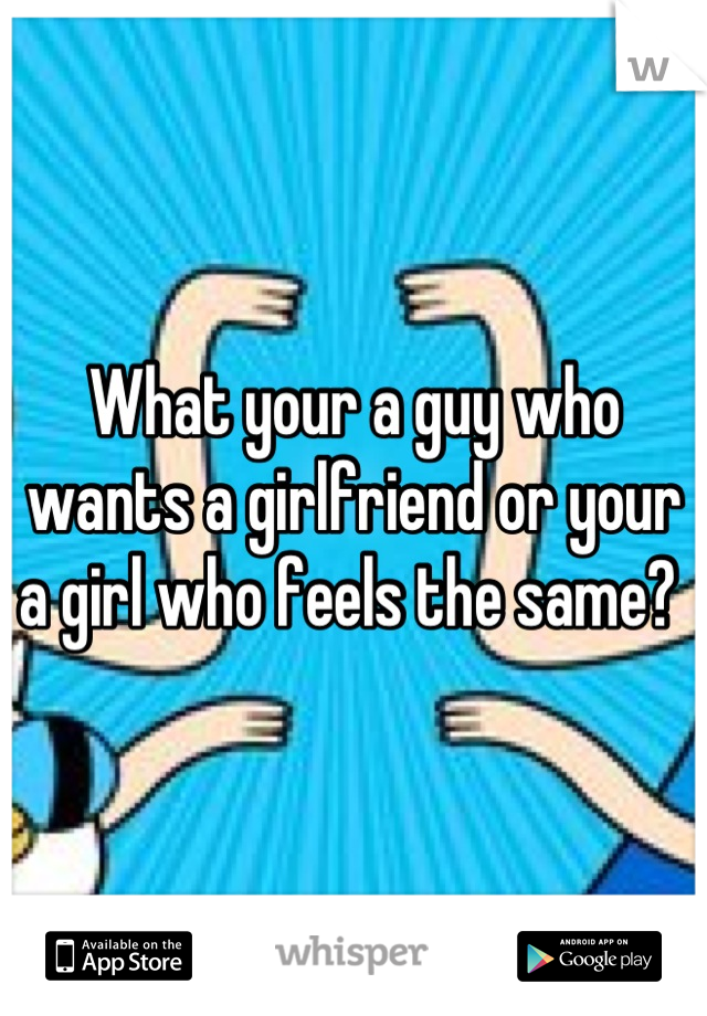 What your a guy who wants a girlfriend or your a girl who feels the same? 