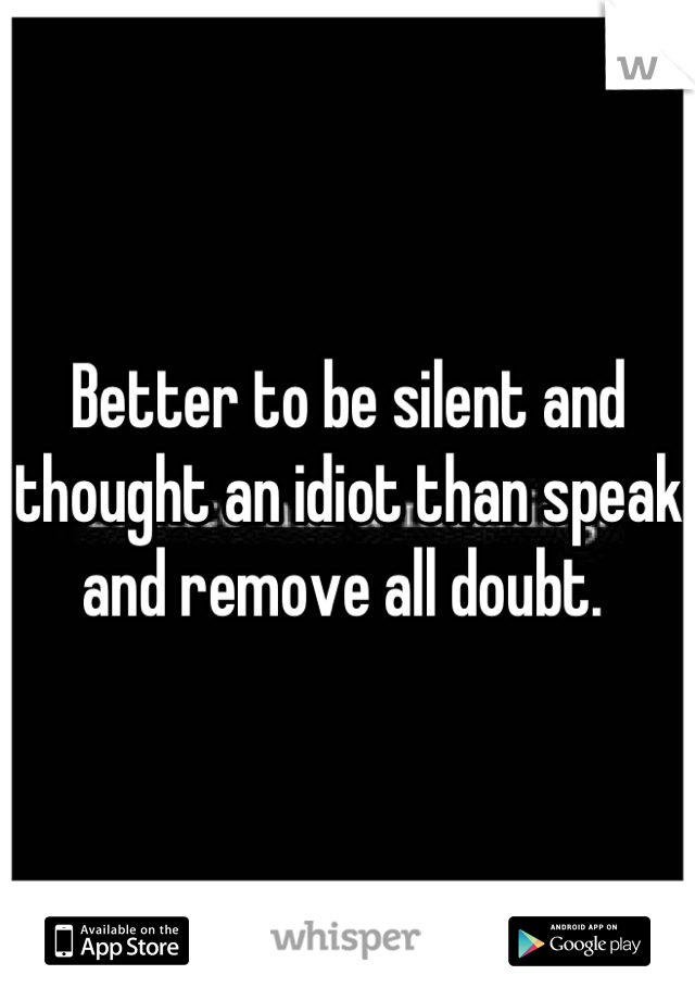 Better to be silent and thought an idiot than speak and remove all doubt. 