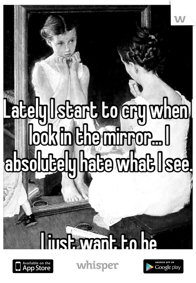 Lately I start to cry when I look in the mirror... I absolutely hate what I see.


I just want to be effortlessly pretty.