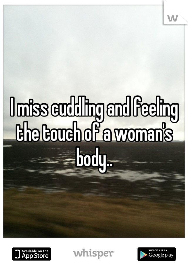 I miss cuddling and feeling the touch of a woman's body..