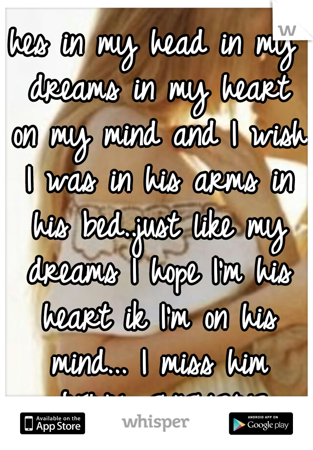 hes in my head in my dreams in my heart on my mind and I wish I was in his arms in his bed..just like my dreams I hope I'm his heart ik I'm on his mind... I miss him JT&AL 9/19/2013