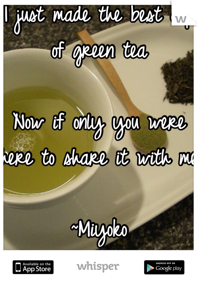 I just made the best cup of green tea

Now if only you were here to share it with me

~Miyoko