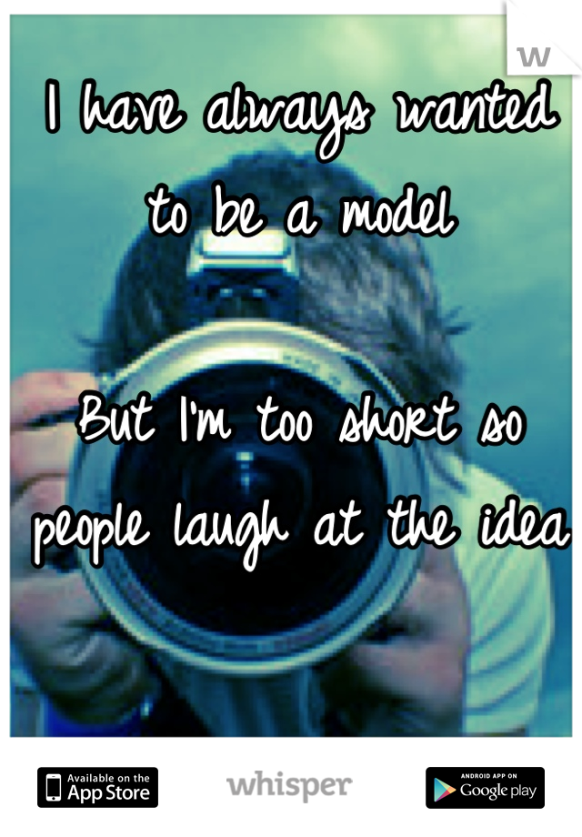 I have always wanted to be a model

But I'm too short so people laugh at the idea