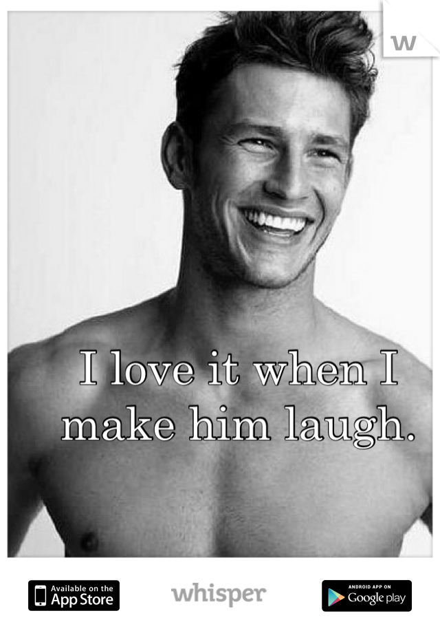 I love it when I make him laugh.