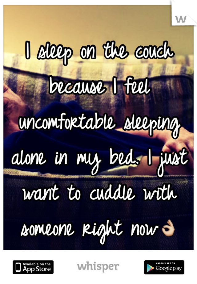 I sleep on the couch because I feel uncomfortable sleeping alone in my bed. I just want to cuddle with someone right now👌