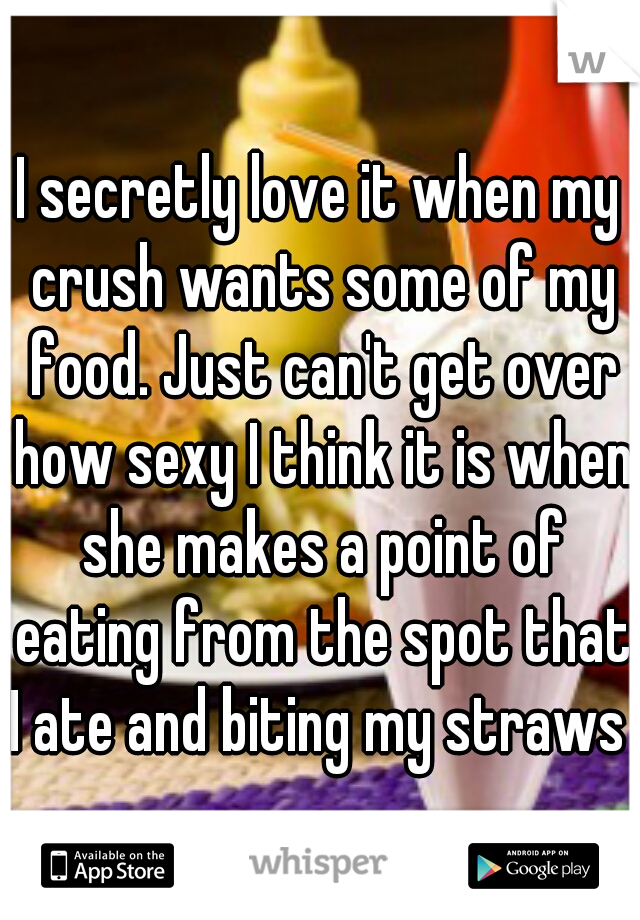 I secretly love it when my crush wants some of my food. Just can't get over how sexy I think it is when she makes a point of eating from the spot that I ate and biting my straws 