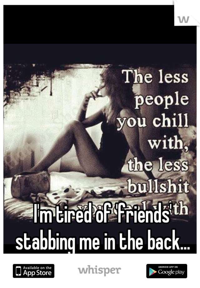 I'm tired of 'friends'
stabbing me in the back...