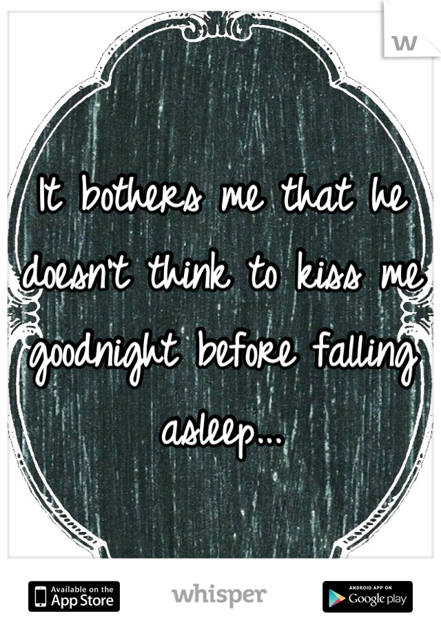 It bothers me that he doesn't think to kiss me goodnight before falling asleep...