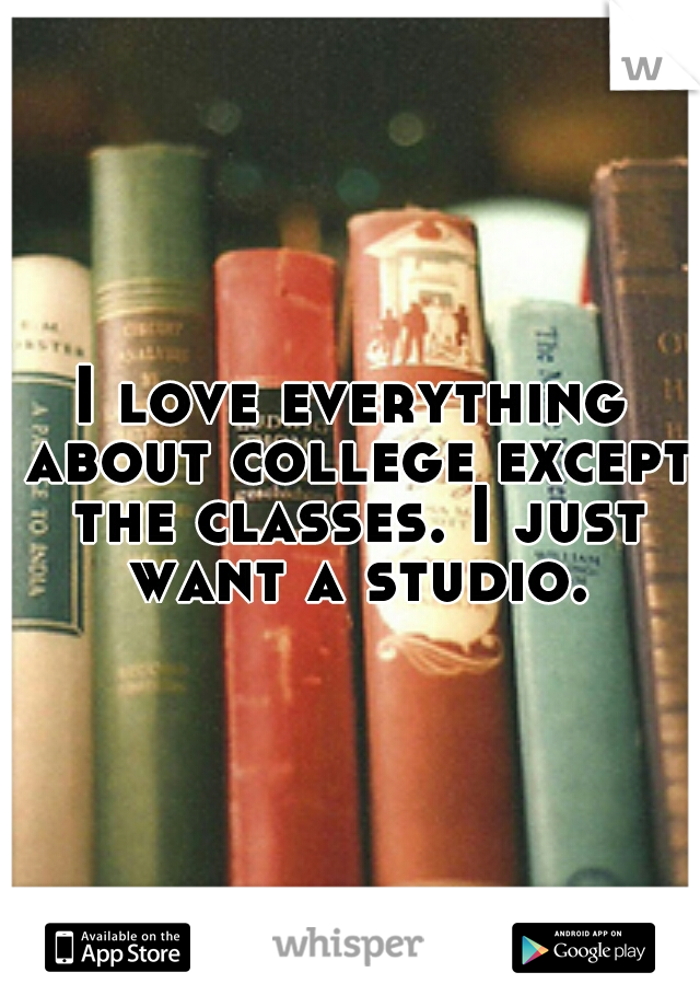 I love everything about college except the classes. I just want a studio.