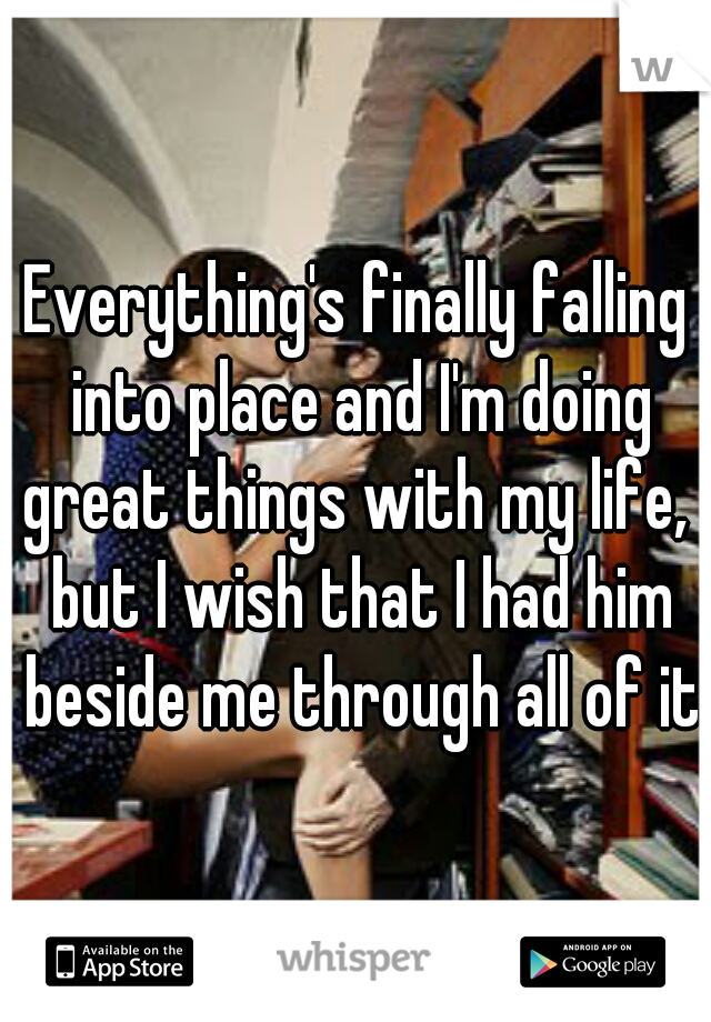 Everything's finally falling into place and I'm doing great things with my life,  but I wish that I had him beside me through all of it