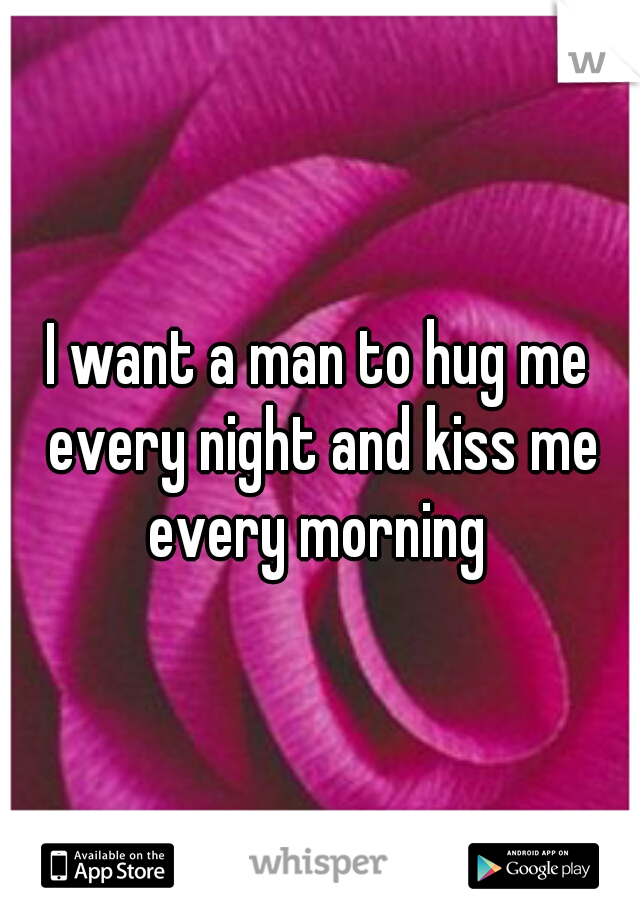 I want a man to hug me every night and kiss me every morning 