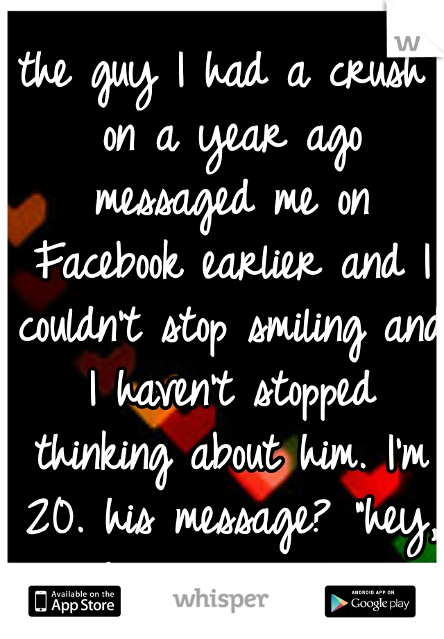 the guy I had a crush on a year ago messaged me on Facebook earlier and I couldn't stop smiling and I haven't stopped thinking about him. I'm 20. his message? "hey, how are you?"