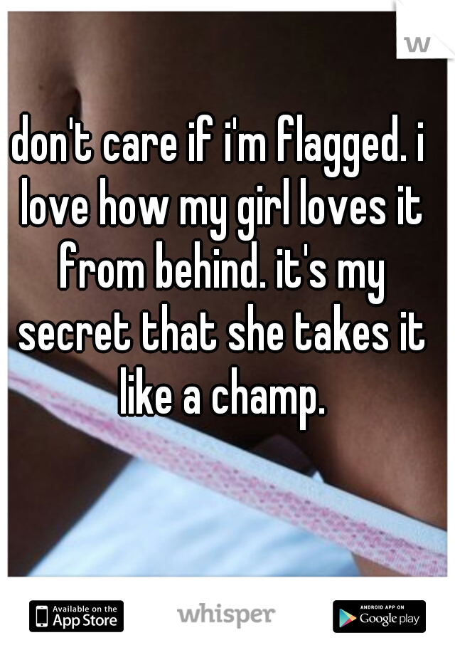 don't care if i'm flagged. i love how my girl loves it from behind. it's my secret that she takes it like a champ.