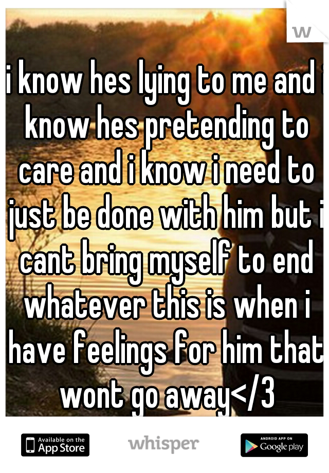  i know hes lying to me and i know hes pretending to care and i know i need to just be done with him but i cant bring myself to end whatever this is when i have feelings for him that wont go away</3