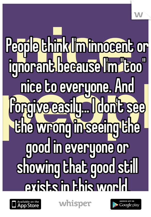 People think I'm innocent or ignorant because I'm "too" nice to everyone. And forgive easily... I don't see the wrong in seeing the good in everyone or showing that good still exists in this world. 