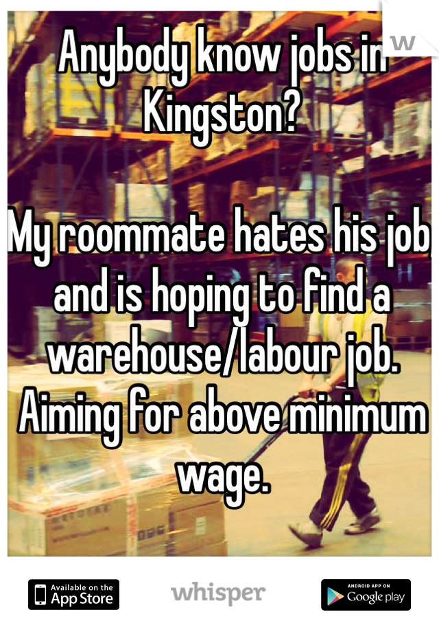 Anybody know jobs in Kingston?

My roommate hates his job, and is hoping to find a warehouse/labour job.
Aiming for above minimum wage.

Thanks!