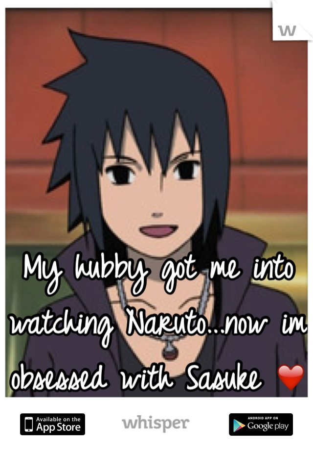 My hubby got me into watching Naruto...now im obsessed with Sasuke ❤️