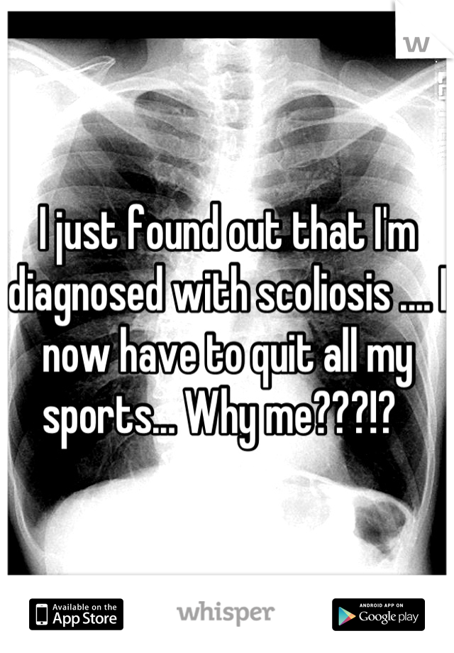 I just found out that I'm diagnosed with scoliosis .... I now have to quit all my sports... Why me???!?  