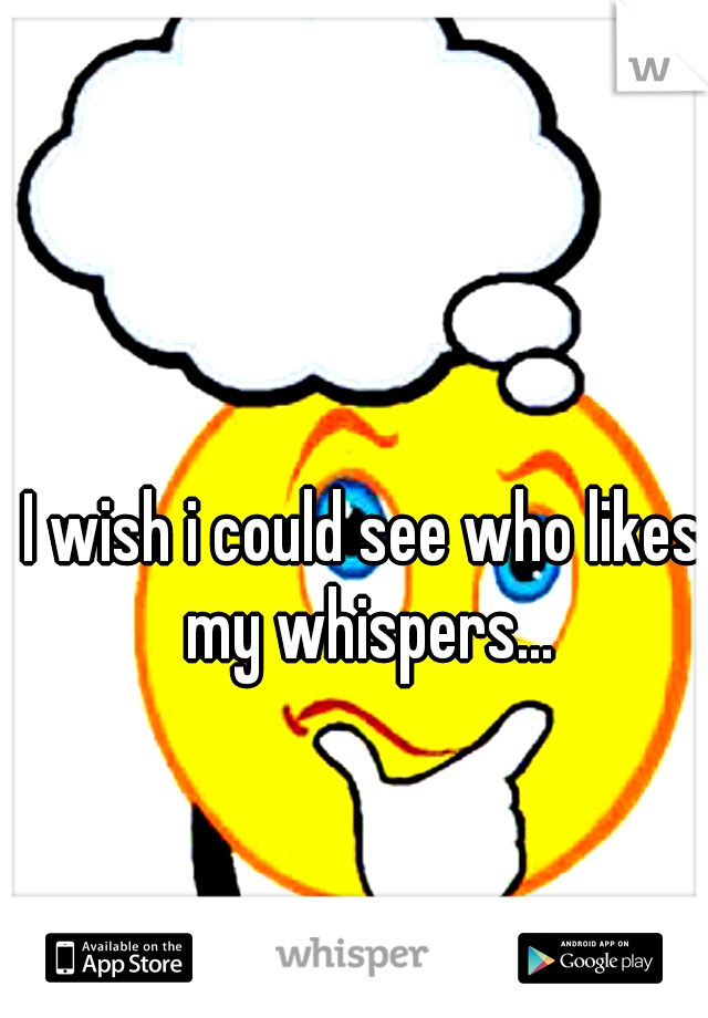 I wish i could see who likes my whispers...