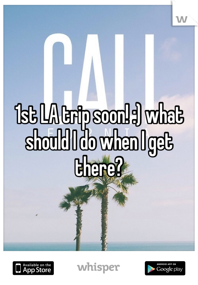 1st LA trip soon! :) what should I do when I get there? 