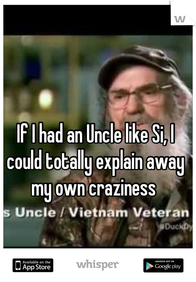 If I had an Uncle like Si, I could totally explain away my own craziness 