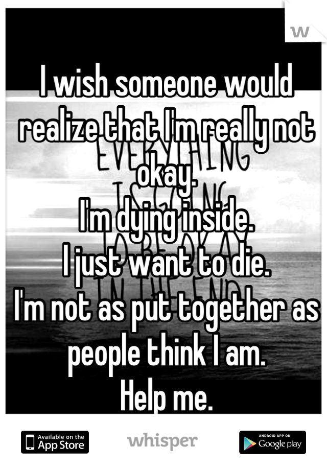 I wish someone would realize that I'm really not okay.
I'm dying inside.
I just want to die.
I'm not as put together as people think I am.
Help me.