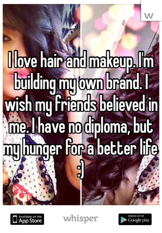 I love hair and makeup. I'm building my own brand. I wish my friends believed in me. I have no diploma, but my hunger for a better life :)