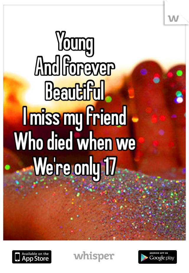 Young
And forever
Beautiful
I miss my friend 
Who died when we
We're only 17