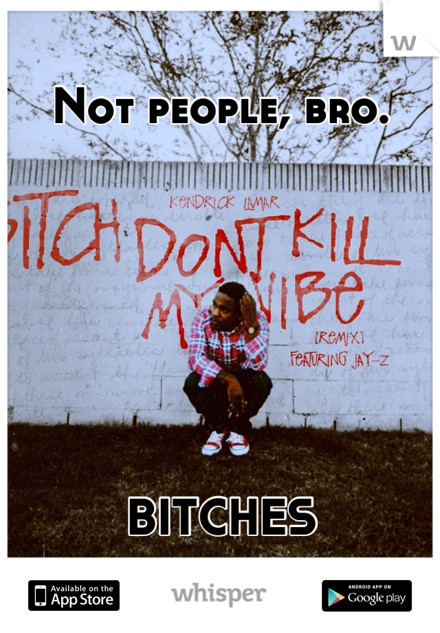 Not people, bro. 






 
BITCHES