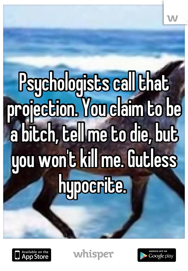 Psychologists call that projection. You claim to be a bitch, tell me to die, but you won't kill me. Gutless hypocrite. 