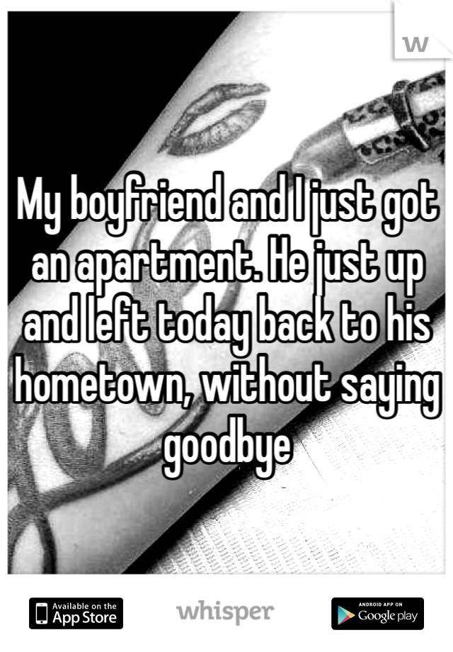 My boyfriend and I just got an apartment. He just up and left today back to his hometown, without saying goodbye