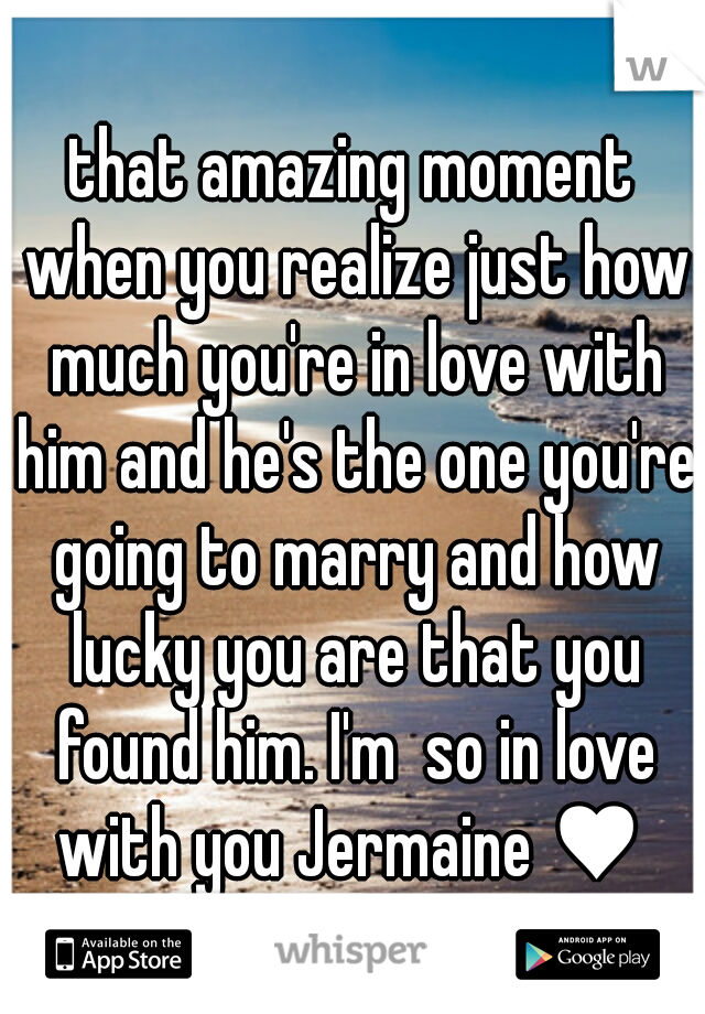 that amazing moment when you realize just how much you're in love with him and he's the one you're going to marry and how lucky you are that you found him. I'm  so in love with you Jermaine ♥ 