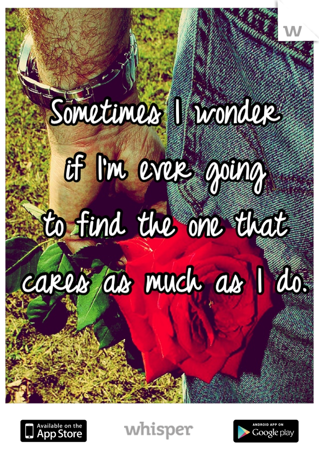 Sometimes I wonder
if I'm ever going 
to find the one that 
cares as much as I do. 