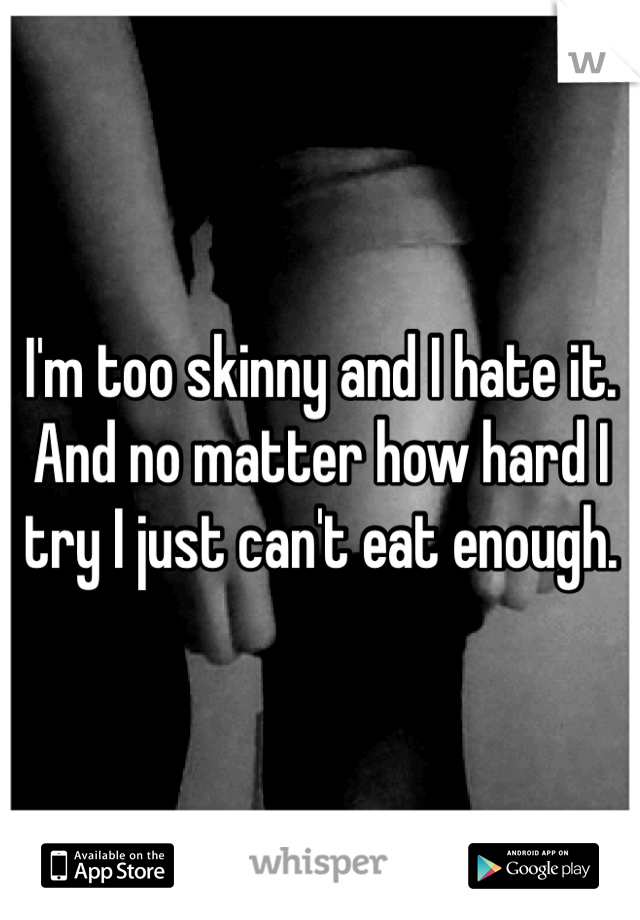 I'm too skinny and I hate it. 
And no matter how hard I try I just can't eat enough. 