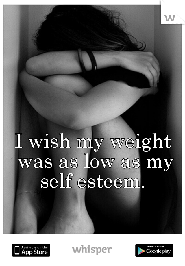 I wish my weight was as low as my self esteem. 