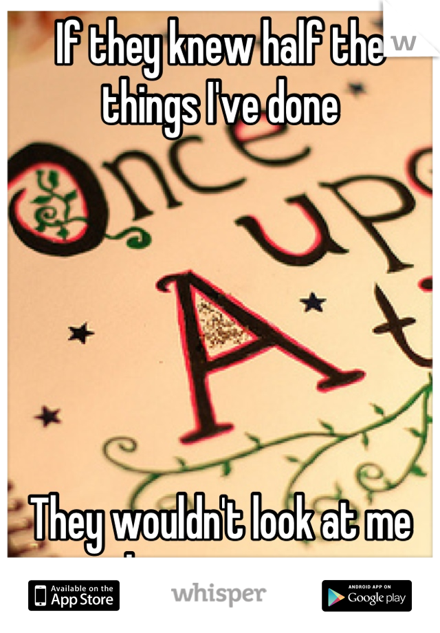 If they knew half the things I've done 






They wouldn't look at me the same way.