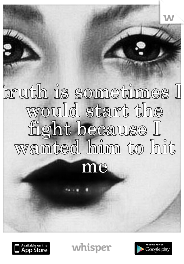 truth is sometimes I would start the fight because I wanted him to hit me