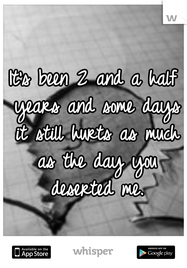 It's been 2 and a half years and some days it still hurts as much as the day you deserted me.