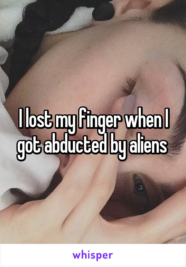 I lost my finger when I got abducted by aliens 