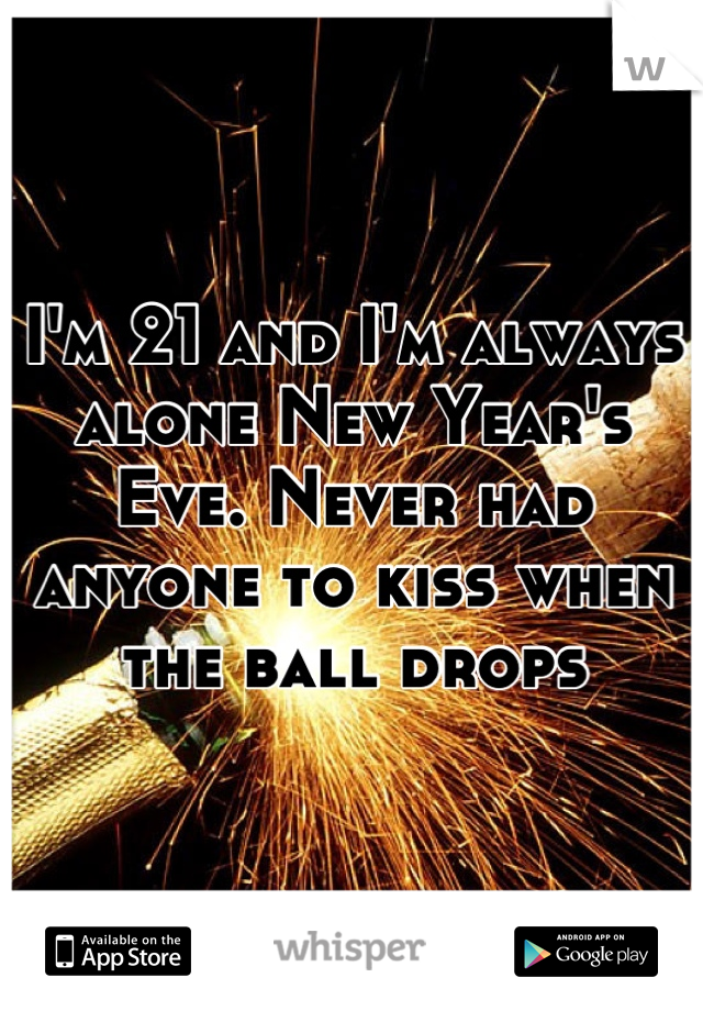 I'm 21 and I'm always alone New Year's Eve. Never had anyone to kiss when the ball drops