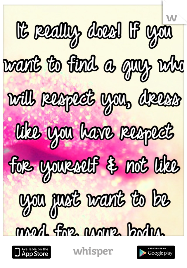 It really does! If you want to find a guy who will respect you, dress like you have respect for yourself & not like you just want to be used for your body 