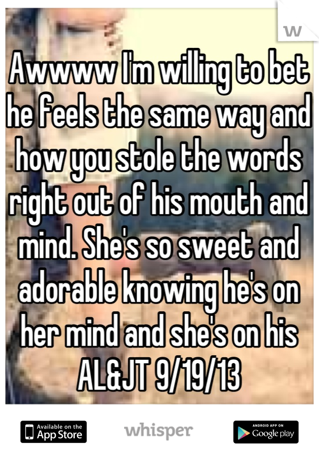 Awwww I'm willing to bet he feels the same way and how you stole the words right out of his mouth and mind. She's so sweet and adorable knowing he's on her mind and she's on his AL&JT 9/19/13
