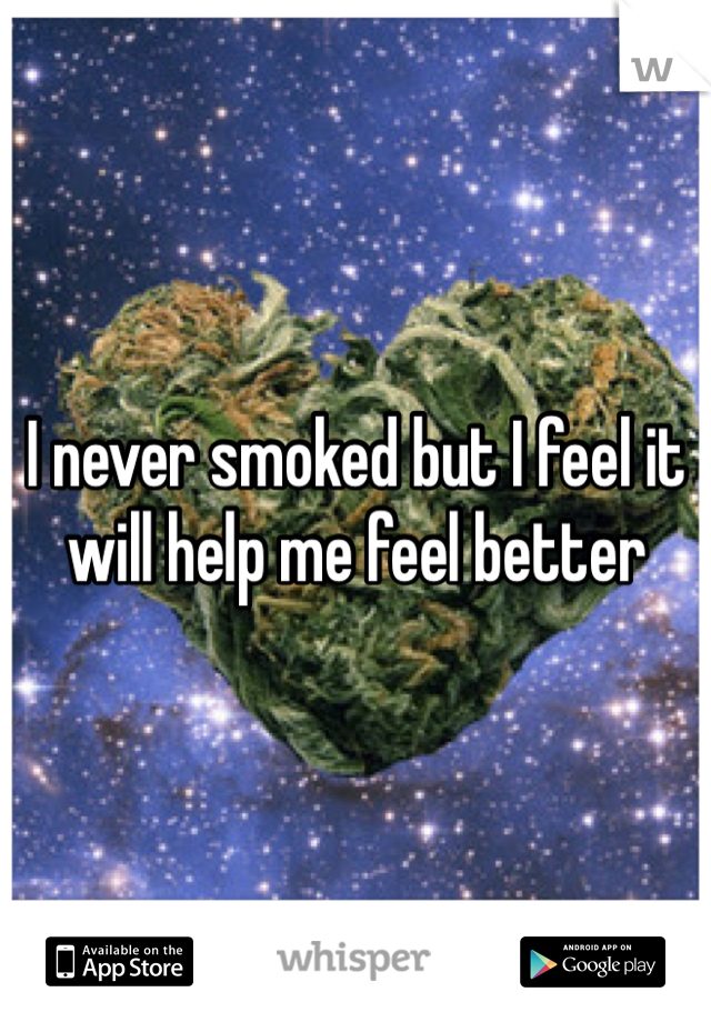 I never smoked but I feel it will help me feel better 