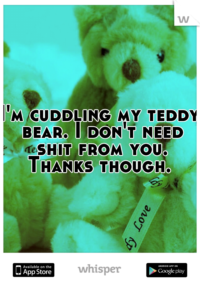 I'm cuddling my teddy bear. I don't need shit from you. Thanks though. 