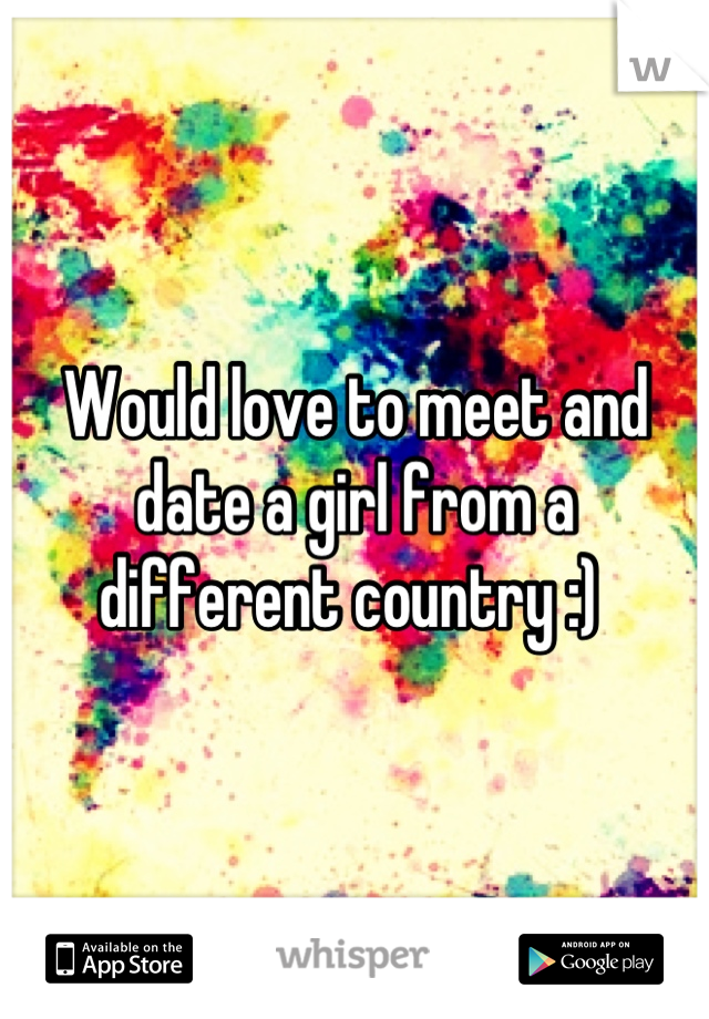 Would love to meet and date a girl from a different country :) 